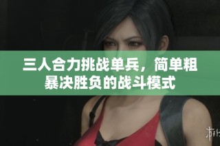 三人合力挑战单兵，简单粗暴决胜负的战斗模式