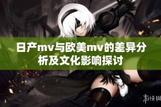 日产mv与欧美mv的差异分析及文化影响探讨