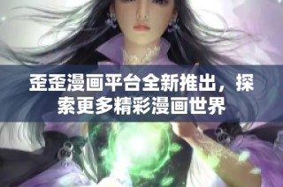 歪歪漫画平台全新推出，探索更多精彩漫画世界