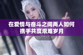 在爱情与奋斗之间两人如何携手共度艰难岁月