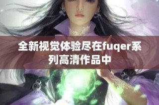 全新视觉体验尽在fuqer系列高清作品中