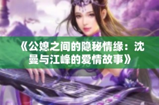 《公媳之间的隐秘情缘：沈曼与江峰的爱情故事》