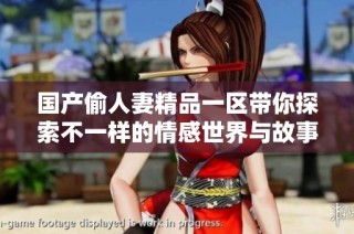 国产偷人妻精品一区带你探索不一样的情感世界与故事魅力