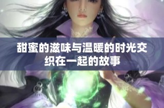 甜蜜的滋味与温暖的时光交织在一起的故事