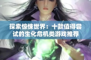 探索惊悚世界：十款值得尝试的生化危机类游戏推荐