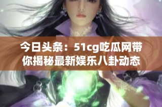 今日头条：51cg吃瓜网带你揭秘最新娱乐八卦动态
