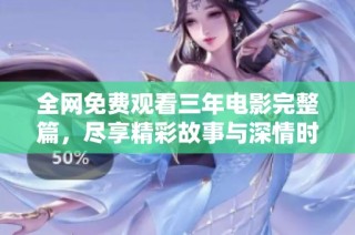 全网免费观看三年电影完整篇，尽享精彩故事与深情时刻
