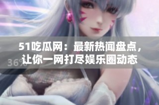 51吃瓜网：最新热闻盘点，让你一网打尽娱乐圈动态
