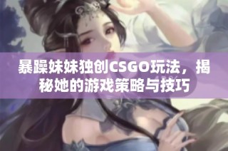 暴躁妹妹独创CSGO玩法，揭秘她的游戏策略与技巧