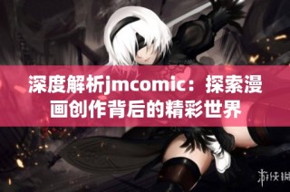 深度解析jmcomic：探索漫画创作背后的精彩世界