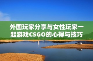 外国玩家分享与女性玩家一起游戏CSGO的心得与技巧