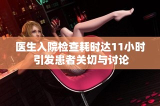 医生入院检查耗时达11小时 引发患者关切与讨论