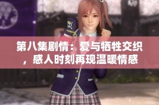 第八集剧情：爱与牺牲交织，感人时刻再现温暖情感