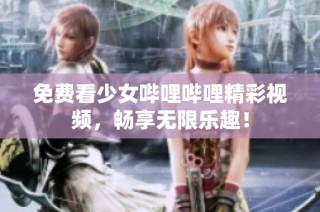 免费看少女哔哩哔哩精彩视频，畅享无限乐趣！