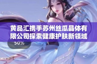 黄品汇携手苏州丝瓜晶体有限公司探索健康护肤新领域