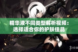 精华液不同类型解析视频：选择适合你的护肤佳品