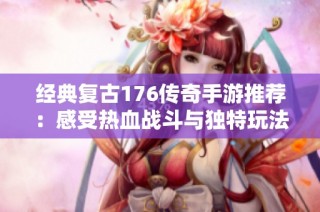 经典复古176传奇手游推荐：感受热血战斗与独特玩法乐趣