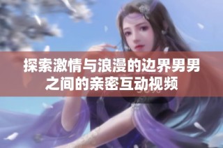 探索激情与浪漫的边界男男之间的亲密互动视频