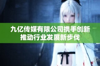 九亿传媒有限公司携手创新推动行业发展新步伐
