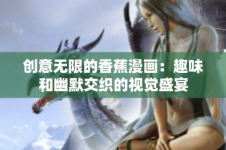 创意无限的香蕉漫画：趣味和幽默交织的视觉盛宴
