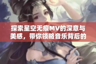 探索星空无痕MV的深意与美感，带你领略音乐背后的故事