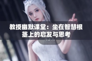 教授幽默课堂：坐在智慧根茎上的启发与思考