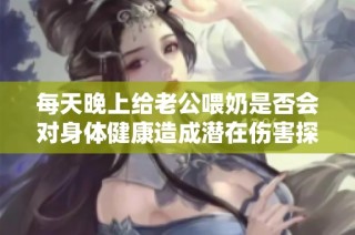 每天晚上给老公喂奶是否会对身体健康造成潜在伤害探讨