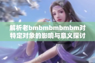 解析老bmbmbmbmbm对特定对象的影响与意义探讨