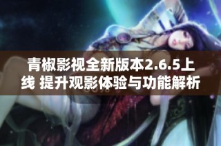 青椒影视全新版本2.6.5上线 提升观影体验与功能解析