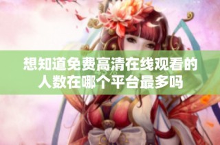 想知道免费高清在线观看的人数在哪个平台最多吗