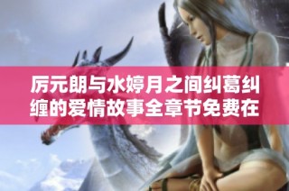 厉元朗与水婷月之间纠葛纠缠的爱情故事全章节免费在线阅读