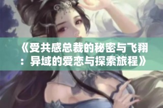 《受共感总裁的秘密与飞翔：异域的爱恋与探索旅程》
