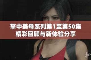 掌中美母系列第1至第50集精彩回顾与新体验分享
