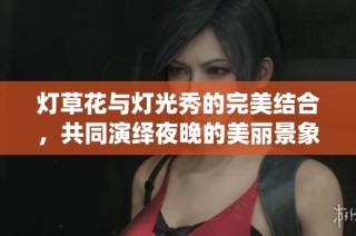 灯草花与灯光秀的完美结合，共同演绎夜晚的美丽景象