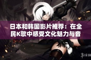日本和韩国影片推荐：在全民K歌中感受文化魅力与音乐激情