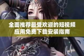 全面推荐最受欢迎的短视频应用免费下载安装指南