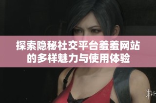 探索隐秘社交平台羞羞网站的多样魅力与使用体验