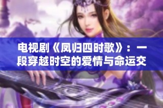电视剧《凤归四时歌》：一段穿越时空的爱情与命运交织之旅