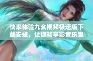快来体验九幺视频极速版下载安装，让你畅享影音乐趣！