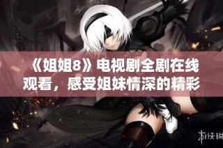 《姐姐8》电视剧全剧在线观看，感受姐妹情深的精彩故事