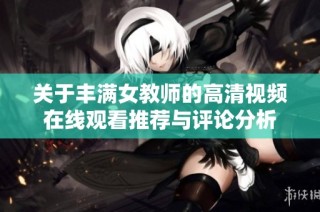 关于丰满女教师的高清视频在线观看推荐与评论分析