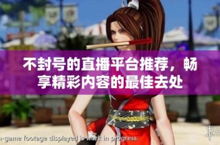 不封号的直播平台推荐，畅享精彩内容的最佳去处