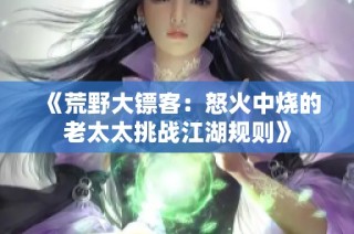 《荒野大镖客：怒火中烧的老太太挑战江湖规则》