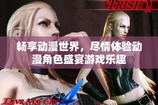 畅享动漫世界，尽情体验动漫角色盛宴游戏乐趣