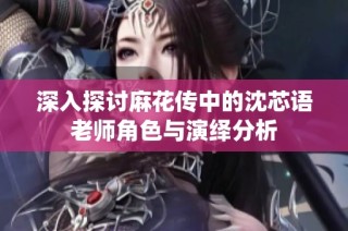 深入探讨麻花传中的沈芯语老师角色与演绎分析