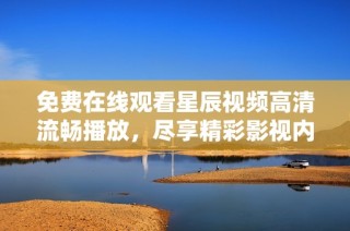 免费在线观看星辰视频高清流畅播放，尽享精彩影视内容新体验