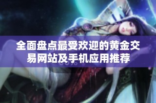 全面盘点最受欢迎的黄金交易网站及手机应用推荐
