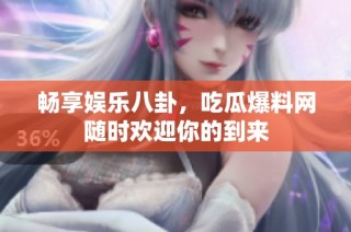 畅享娱乐八卦，吃瓜爆料网随时欢迎你的到来