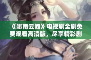 《墨雨云间》电视剧全剧免费观看高清版，尽享精彩剧情与视觉盛宴