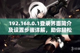 192.168.0.1登录界面简介及设置步骤详解，助你轻松管理网络设备